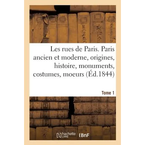 Les Rues de Paris. Paris Ancien Et Moderne. Tome 1: Origines, Histoire, Monuments, Costumes, Moeurs, Chroniques Et Traditions