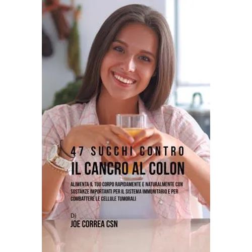 47 Succhi Contro Il Cancro Al Colon: Alimenta Il Tuo Corpo Rapidamente E Naturalmente Con Sostanze Importanti Per Il Sistema Immunitario E Per Combatt