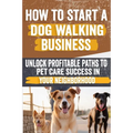 How to Start a Dog Walking Business: Comprehensive Guide to Starting and Growing Your Own Successful Dog Walking Business