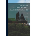 The Jesuit Relations and Allied Documents: Travels and Explorations of the Jesuit Missionaries in New France, 1610-1791; the Original French, Latin, a