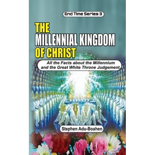The Millennial Kingdom of Christ: All the Facts about the Millennium and the Great White Throne Judgement