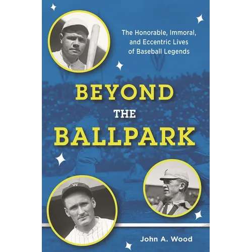 Beyond the Ballpark: The Honorable, Immoral, and Eccentric Lives of Baseball Legends