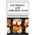 The Perfect Low Carb Meal Plan: A Healthy And Low-Carbohydrate Diet