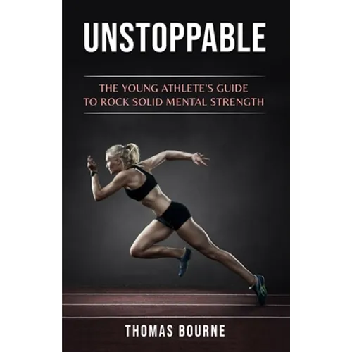 Unstoppable: The young athlete's guide to rock solid mental strength