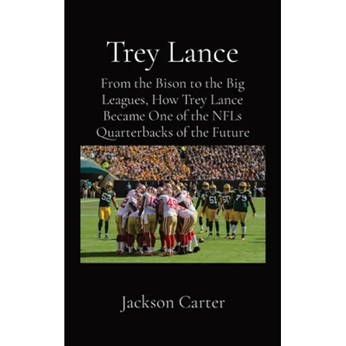 Trey Lance: From the Bison to the Big Leagues, How Trey Lance Became One of the NFLs Quarterbacks of the Future