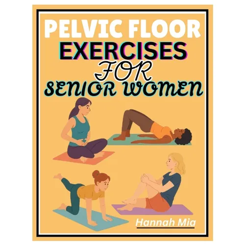 Pelvic Floor Exercises for Senior Women: A Senior-Sensitive Approach To Pelvic Awareness, Elasticity, And Healing On How Soothing Stretches And Mindfu