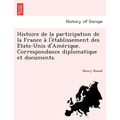 Histoire de La Participation de La France A L'e Tablissement Des E Tats-Unis D'Ame Rique. Correspondance Diplomatique Et Documents.