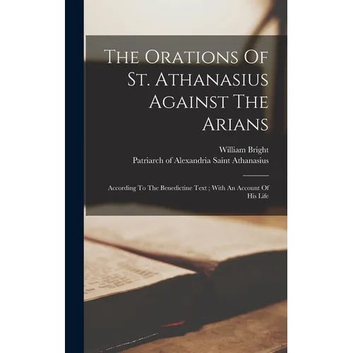 The Orations Of St. Athanasius Against The Arians: According To The Benedictine Text; With An Account Of His Life