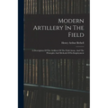 Modern Artillery In The Field: A Description Of The Artillery Of The Field Army, And The Principles And Methods Of Its Employment