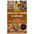Unique Healing Herbs & Spices for Beginners: Full Guide on Amazing Herbs and Spices for Your Well-being & So Much More