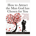 How to Attract the Man GOD Has Chosen for You: Without going on blind dates, signing up on dating websites or going to night clubs