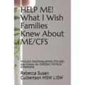 HELP ME! What I Wish Families Knew About ME/CFS: MYALGIC ENCEPHALOMYELITIS (ME) Also Known As: CHRONIC FATIGUE SYNDROME