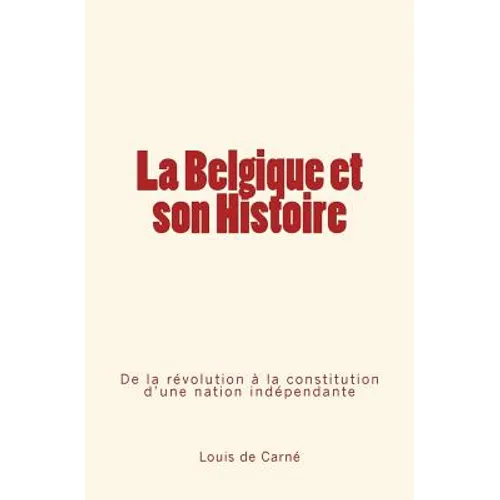 La Belgique et son Histoire: De la révolution à la constitution d'une nation indépendante