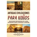 Antiguas Civilizaciones para Niños: Una guía fascinante sobre Mesopotamia, Egipto, la Antigua Civilización China, los mayas, la Antigua Grecia y la An