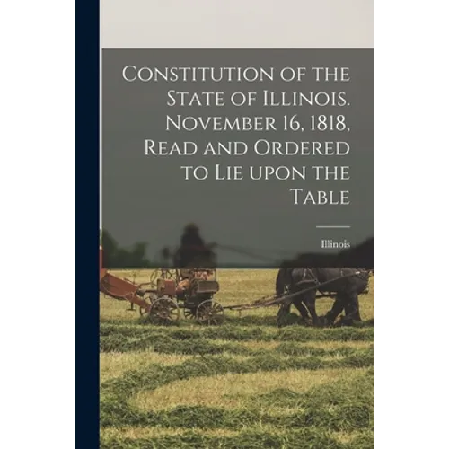 Constitution of the State of Illinois. November 16, 1818, Read and Ordered to Lie Upon the Table