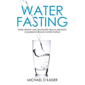 Water Fasting: Rapid Weight Loss, Revitalized Health and Body Cleansing Through Water Fasting