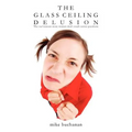 The Glass Ceiling Delusion (the Real Reasons More Women Don't Reach Senior Positions)