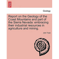 Report on the Geology of the Coast Mountains and Part of the Sierra Nevada: Embracing Their Industrial Resources in Agriculture and Mining.