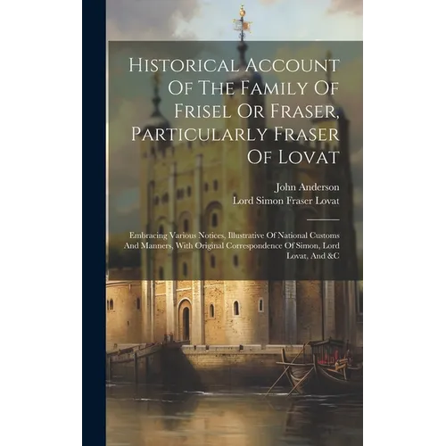 Historical Account Of The Family Of Frisel Or Fraser, Particularly Fraser Of Lovat: Embracing Various Notices, Illustrative Of National Customs And Ma