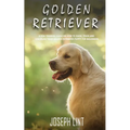 Golden Retriever: A Dog Training Guide on How to Raise, Train and Discipline Your Golden Retriever Puppy for Beginners