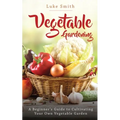 Vegetable Gardening: A Beginner's Guide to Cultivating Your Own Vegetable Garden