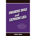 Smashing Idols and Exposing Lies: How the American People are Being Deceived About Virtually Everything