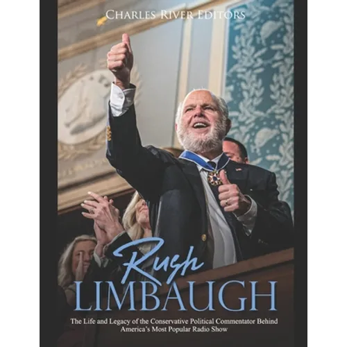 Rush Limbaugh: The Life and Legacy of the Conservative Political Commentator Behind America's Most Popular Radio Show