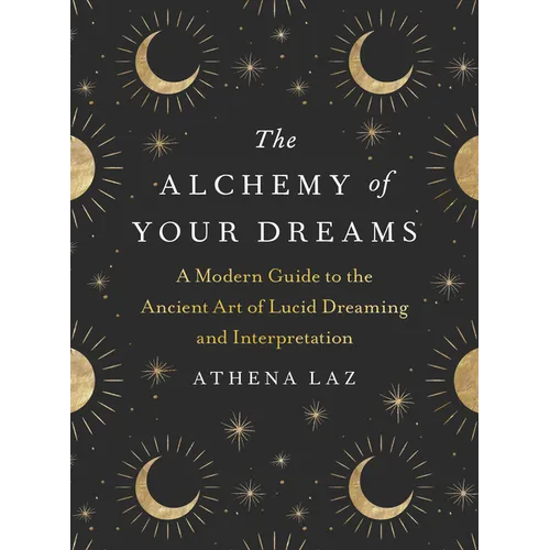 The Alchemy of Your Dreams: A Modern Guide to the Ancient Art of Lucid Dreaming and Interpretation
