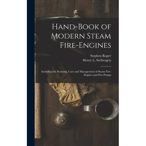 Hand-Book of Modern Steam Fire-Engines: Including the Running, Care and Management of Steam Fire-Engines and Fire-Pumps