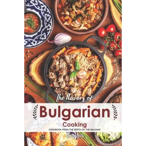 The Flavors of Bulgarian Cooking: Cookbook from the Depth of the Balkans