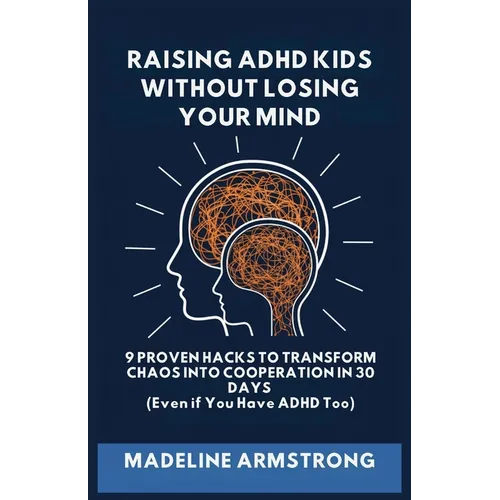 Raising ADHD Kids Without Losing Your Mind: 9 Proven Hacks to Transform Chaos into Cooperation in 30 Days (Even if You Have ADHD Too)