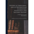 History of Embalming, and of Preparations in Anatomy, Pathology, and Natural History; Including an Account of a New Process for Embalming