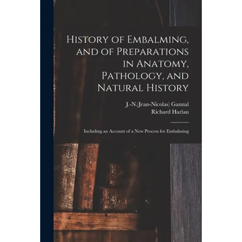 History of Embalming, and of Preparations in Anatomy, Pathology, and Natural History; Including an Account of a New Process for Embalming