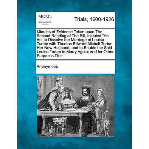 Minutes of Evidence Taken Upon the Second Reading of the Bill, Intituled an ACT to Dissolve the Marriage of Louisa Turton with Thomas Edward Michell T