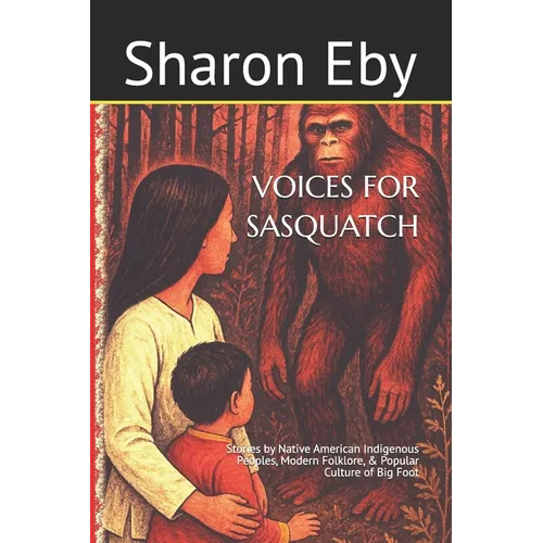 Voices for Sasquatch: Stories by Native American Indigenous Peoples, Modern Folklore, & Popular Culture of Big Foot