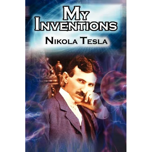 My Inventions: The Autobiography of Inventor Nikola Tesla from the Pages of Electrical Experimenter