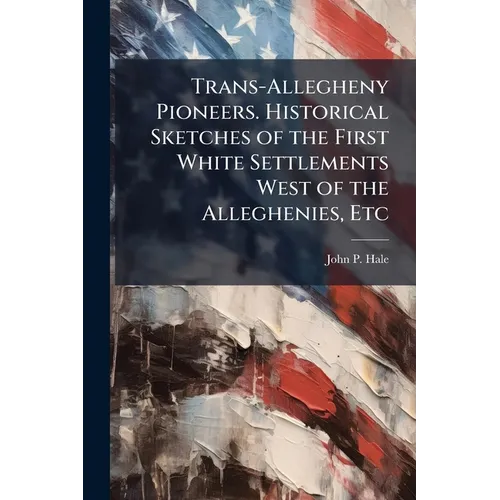 Trans-Allegheny Pioneers. Historical Sketches of the First White Settlements West of the Alleghenies, Etc