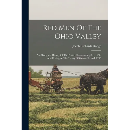 Red Men Of The Ohio Valley: An Aboriginal History Of The Period Commencing A.d. 1650, And Ending At The Treaty Of Greenville, A.d. 1795