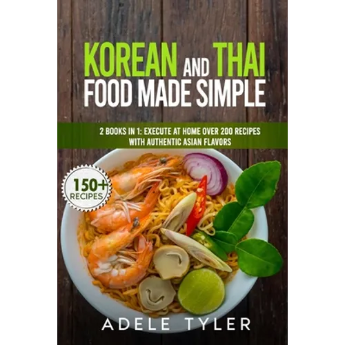 Korean And Thai Food Made Simple: 2 Books In 1: Execute At Home Over 200 Recipes With Authentic Asian Flavors