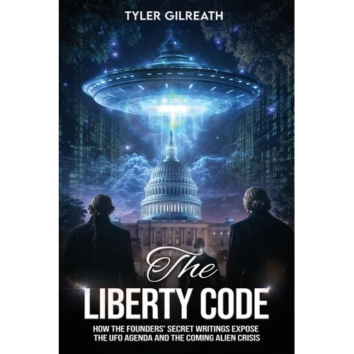 The Liberty Code: How the Founders' Secret Writings Expose the UFO Agenda and the Coming Alien Crisis : How the Founders' Secret Writings Expose the U