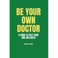 Be Your Own Doctor: A GUIDE TO SELF-CARE AND WELLNESS: The Ultimate Guide to Self-Care, Wellness Mastery, and Taking Control of your Healt