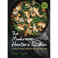 The Mushroom Hunter's Kitchen: A Culinary Homage to Wild and Cultivated Mushrooms - With 120 Recipes