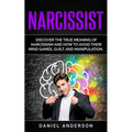 Narcissist: Discover the true meaning of narcissism and how to avoid their mind games, guilt, and manipulation