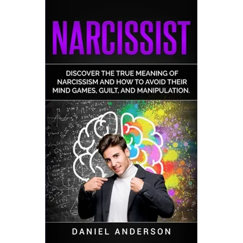 Narcissist: Discover the true meaning of narcissism and how to avoid their mind games, guilt, and manipulation