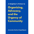 A Neighbor's Primer to Organizing, Advocacy, and the Urgency of Community