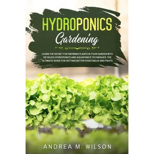 Hydroponics Gardening: Learn the secret for growing plants in your garden with detailed hydroponics and aquaponics techniques. The ultimate guide for