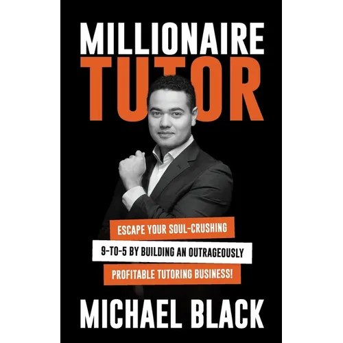 Millionaire Tutor: Escape Your Soul-Crushing 9-to-5 by Building an Outrageously Profitable Tutoring Business!