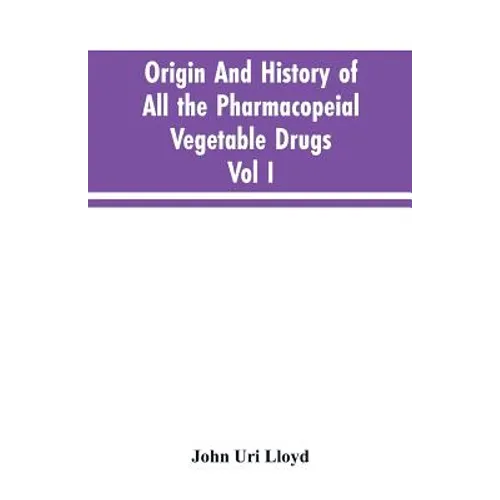 Origin And History Of All The Pharmacopeial Vegetable Drugs, Chemicals And Preparations With Bibliography; Vol I