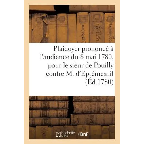 Plaidoyer Prononcé À l'Audience Du 8 Mai 1780, Pour Le Sieur de Pouilly Contre M. d'Eprémesnil,: En La Présence de M. Le Procureur Général, Du Comte d