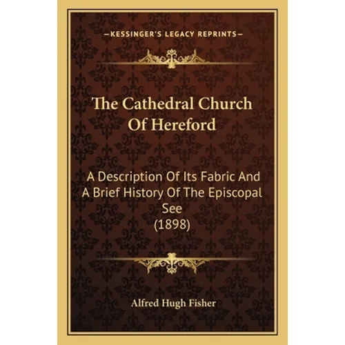 The Cathedral Church Of Hereford: A Description Of Its Fabric And A Brief History Of The Episcopal See (1898)